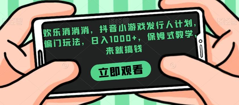 欢乐消消消，抖音小游戏发行人计划，偏门玩法，日入1000+，保姆式教学，来就搞钱-木白网创