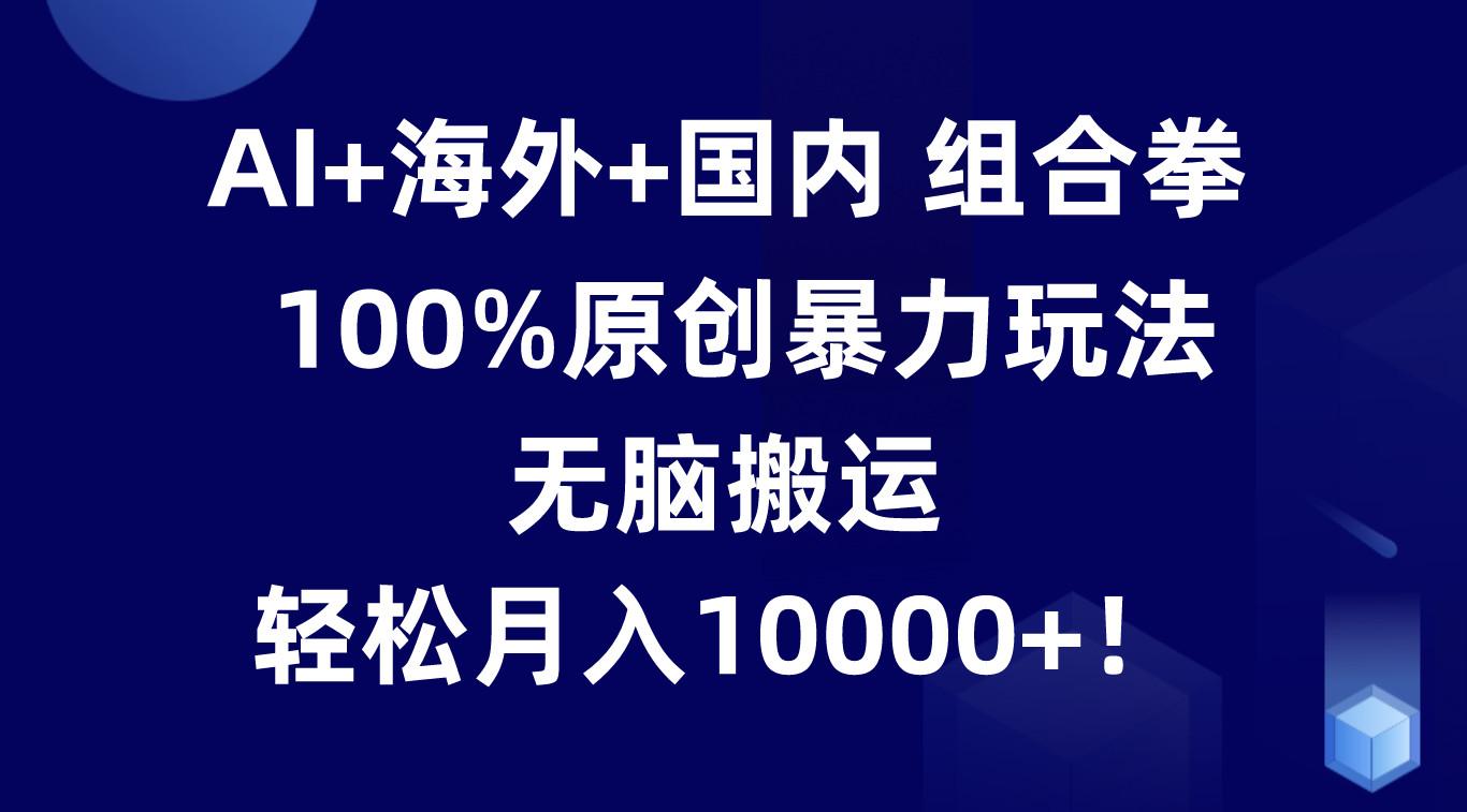 AI+海外+国内组合拳，100%原创暴力玩法，无脑搬运，轻松月入10000+！-木白网创