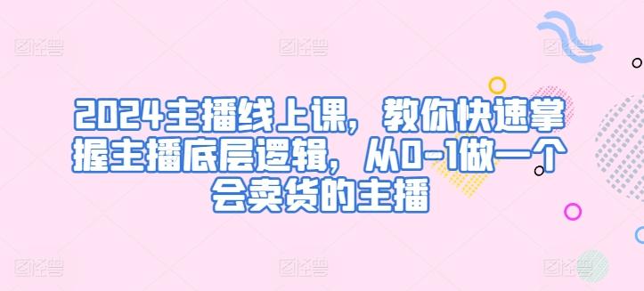 2024主播线上课，教你快速掌握主播底层逻辑，从0-1做一个会卖货的主播-木白网创