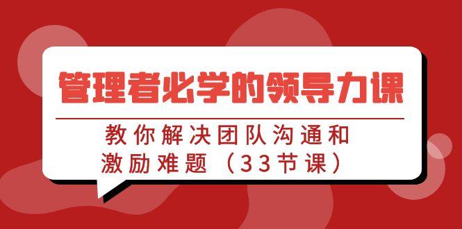 管理者必学的领导力课：教你解决团队沟通和激励难题(33节课)-木白网创