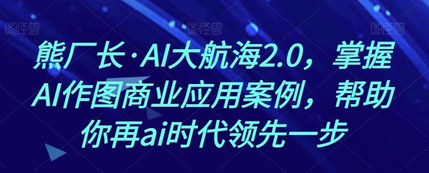 熊厂长·AI大航海2.0，掌握AI作图商业应用案例，帮助你再ai时代领先一步-木白网创