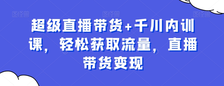 超级直播带货+千川内训课，轻松获取流量，直播带货变现-木白网创