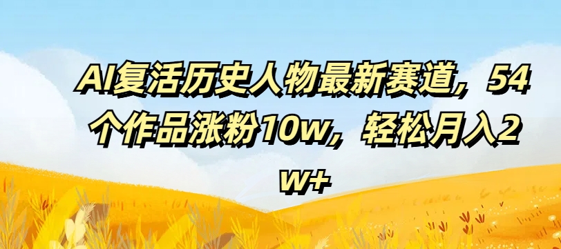 AI复活历史人物最新赛道，54个作品涨粉10w，轻松月入2w+【揭秘】-木白网创