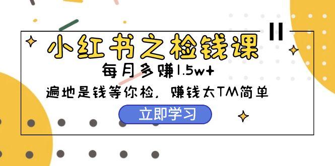 (9890期)小红书之检钱课：从0开始实测每月多赚1.5w起步，赚钱真的太简单了(98节)-木白网创