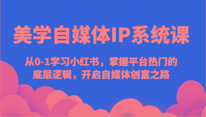 美学自媒体IP系统课-从0-1学习小红书，掌握平台热门的底层逻辑，开启自媒体创富之路-木白网创