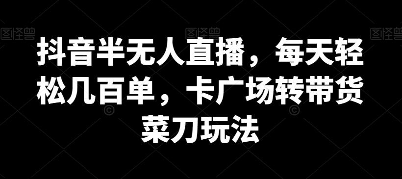 抖音半无人直播，每天轻松几百单，卡广场转带货菜刀玩法【揭秘】-木白网创