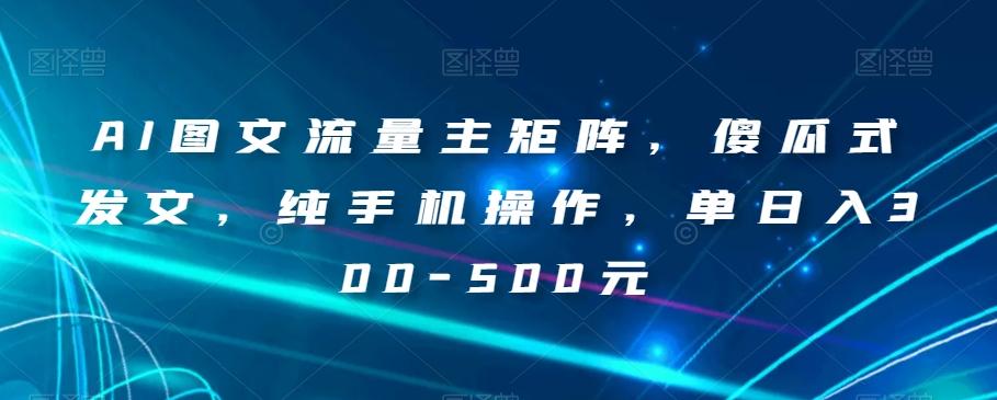 AI图文流量主矩阵，傻瓜式发文，纯手机操作，单日入300-500元【揭秘】-木白网创