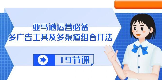 亚马逊 运营必备，多广告 工具及多渠道组合打法(19节课-木白网创