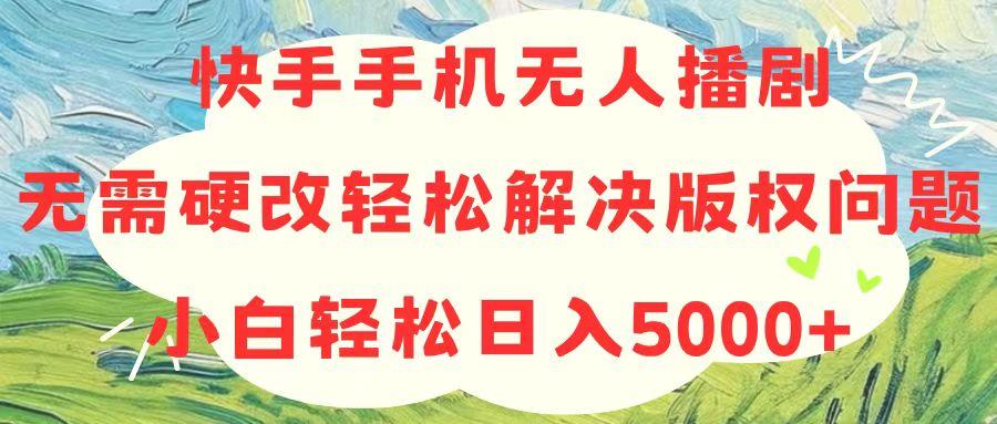 快手手机无人播剧，无需硬改，轻松解决版权问题，小白轻松日入5000+-木白网创