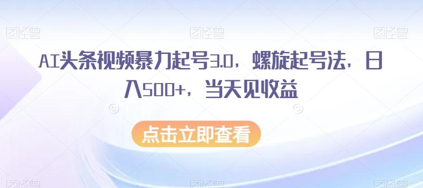 AI头条视频暴力起号3.0，螺旋起号法，日入500+，当天见收益【揭秘】-木白网创