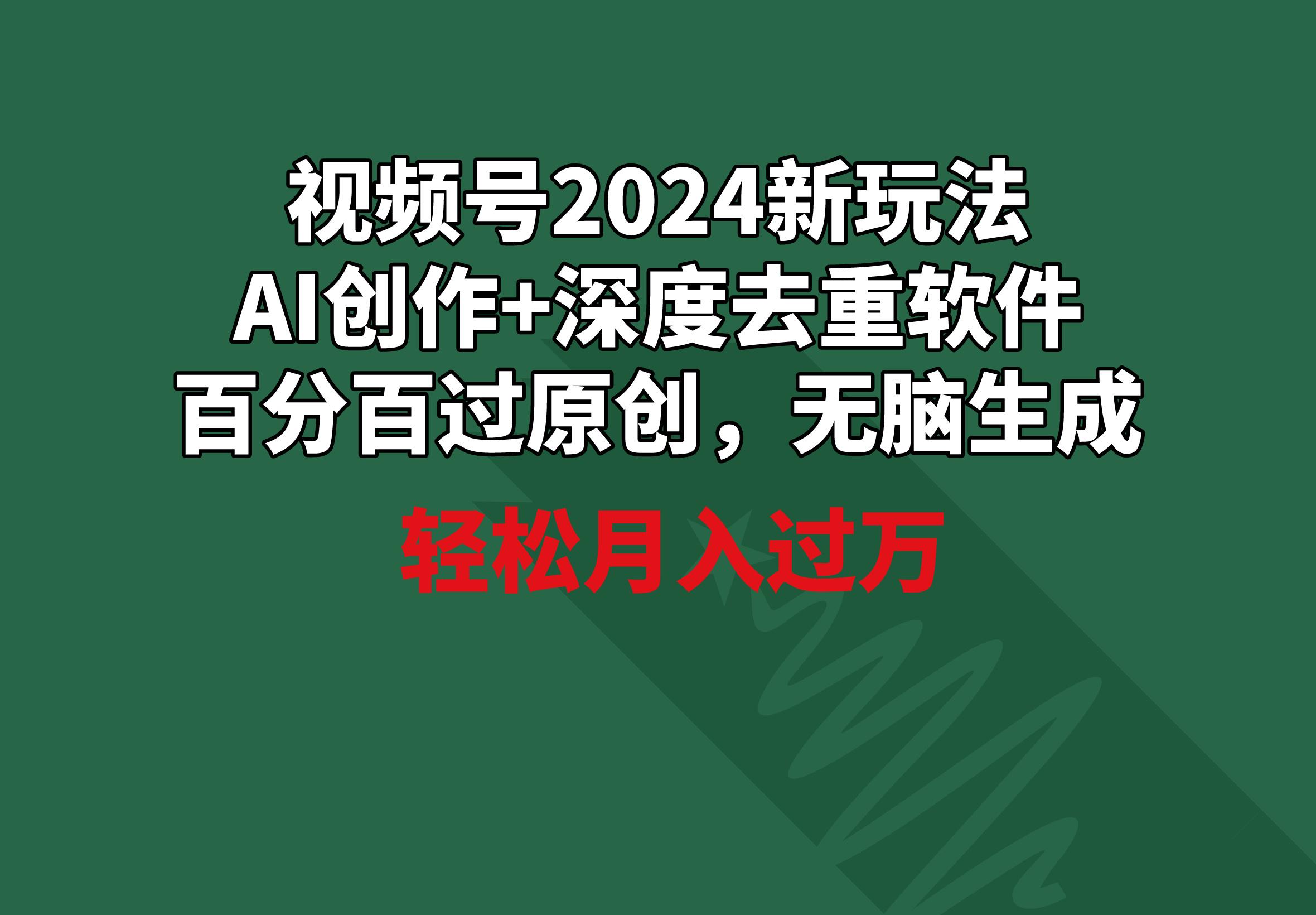 视频号2024新玩法，AI创作+深度去重软件 百分百过原创，无脑生成，月入过万-木白网创