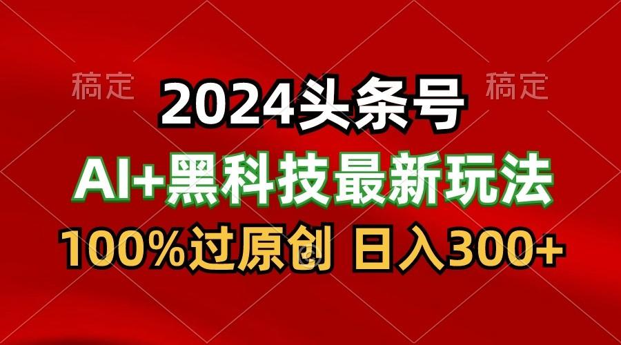 2024最新AI头条+黑科技猛撸收益，100%过原创，三天必起号，每天5分钟，月入1W+-木白网创