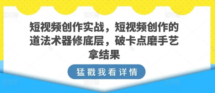 短视频创作实战，短视频创作的道法术器修底层，破卡点磨手艺拿结果-木白网创
