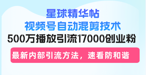 星球精华帖视频号自动混剪技术，500万播放引流17000创业粉，最新内部引…-木白网创