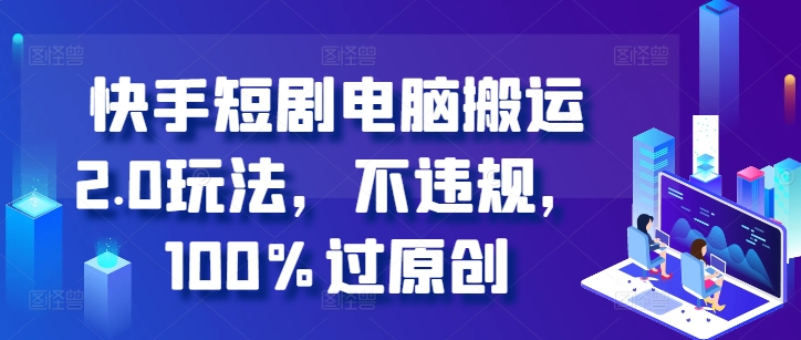 快手短剧电脑搬运2.0玩法，不违规，100%过原创-木白网创