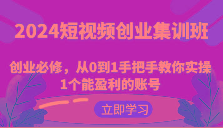 2024短视频创业集训班：创业必修，从0到1手把手教你实操1个能盈利的账号-木白网创
