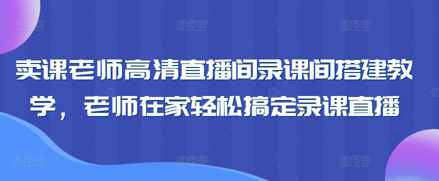 卖课老师高清直播间录课间搭建教学，老师在家轻松搞定录课直播-木白网创