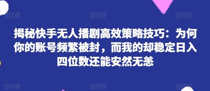 揭秘快手无人播剧高效策略技巧：为何你的账号频繁被封，而我的却稳定日入四位数还能安然无恙【揭秘】-木白网创