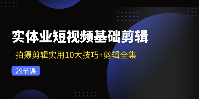 实体业短视频基础剪辑：拍摄剪辑实用10大技巧+剪辑全集(29节-木白网创