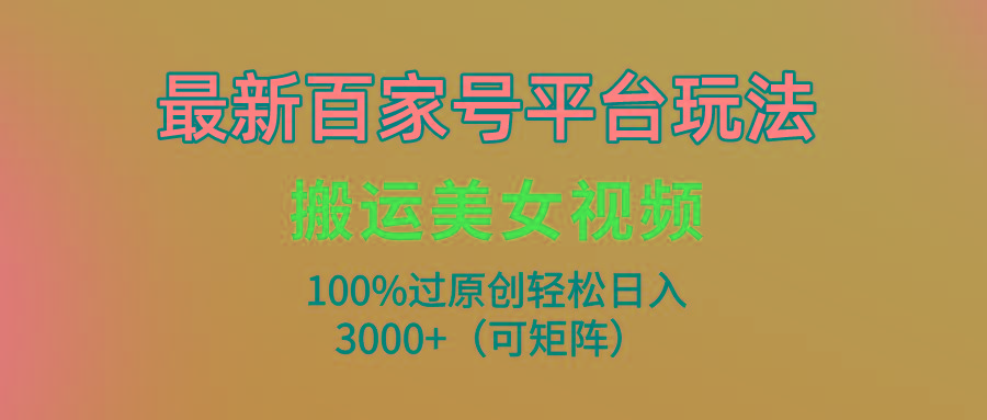 (9852期)最新百家号平台玩法，搬运美女视频100%过原创大揭秘，轻松日入3000+(可…-木白网创