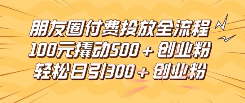 朋友圈高效付费投放全流程，100元撬动500+创业粉，日引流300加精准创业粉【揭秘】-木白网创