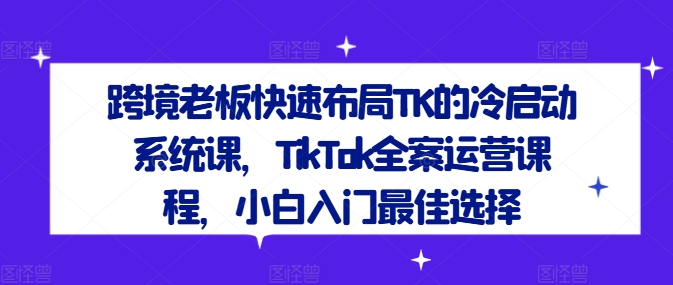 跨境老板快速布局TK的冷启动系统课，TikTok全案运营课程，小白入门最佳选择-木白网创