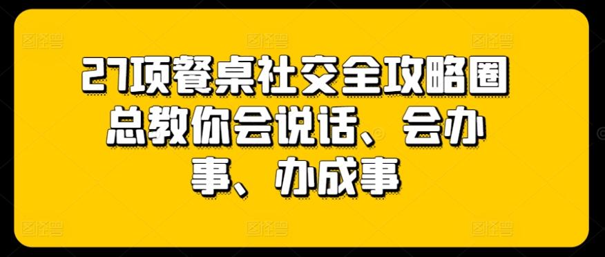 27项餐桌社交全攻略圈总教你会说话、会办事、办成事-木白网创