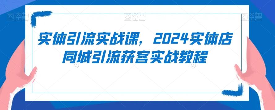 实体引流实战课，2024实体店同城引流获客实战教程-木白网创