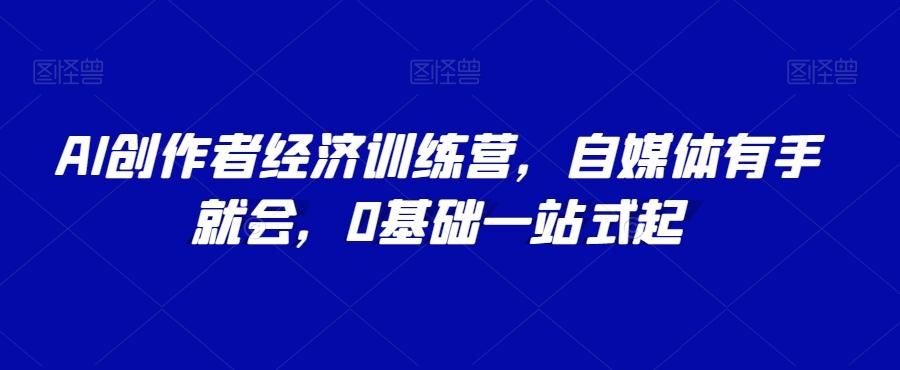 AI创作者经济训练营，自媒体有手就会，0基础一站式起-木白网创