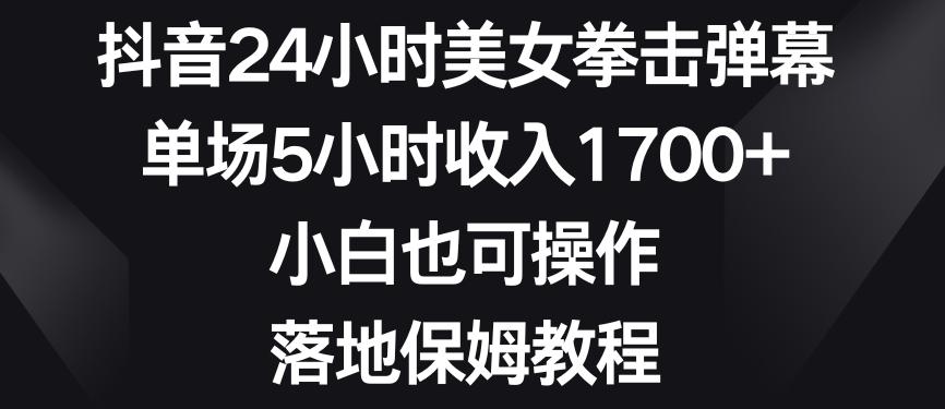 抖音24小时美女拳击弹幕，单场5小时收入1700+，小白也可操作，落地保姆教程【揭秘】-木白网创