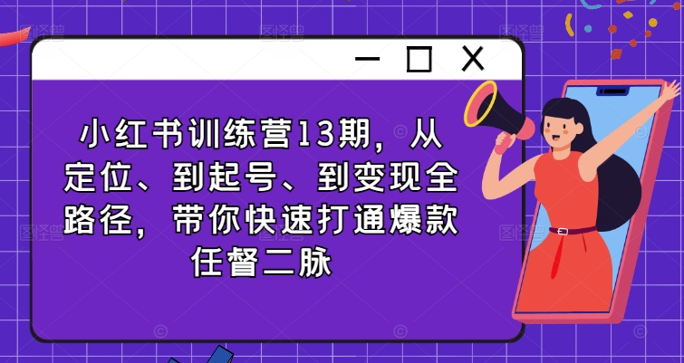 小红书训练营13期，从定位、到起号、到变现全路径，带你快速打通爆款任督二脉-木白网创