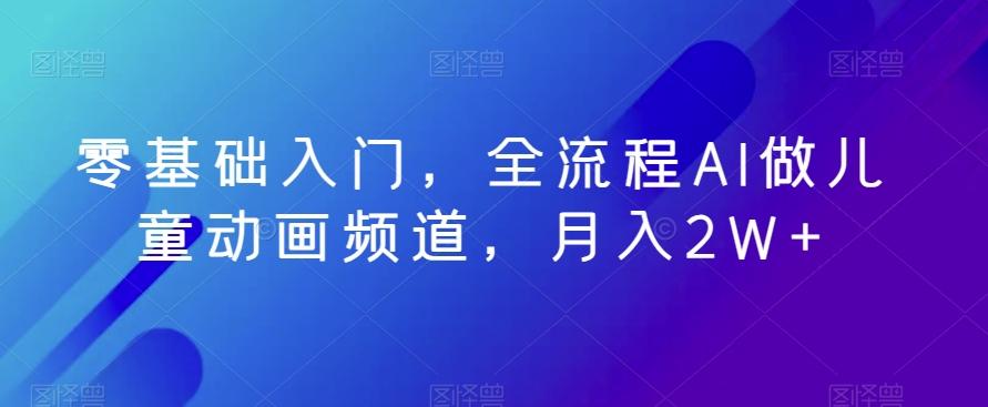 零基础入门，全流程AI做儿童动画频道，月入2W+-木白网创