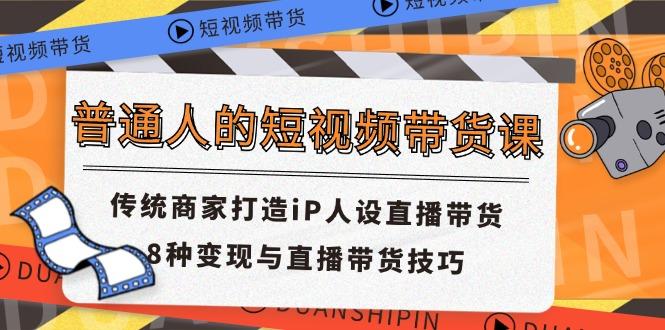 普通人的短视频带货课 传统商家打造iP人设直播带货 8种变现与直播带货技巧-木白网创
