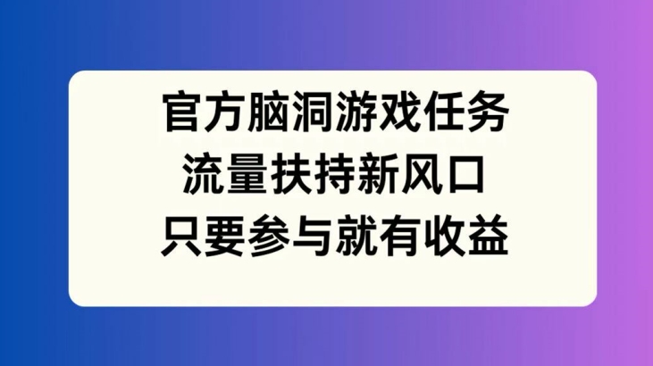 官方脑洞游戏任务，流量扶持新风口，只要参与就有收益【揭秘】-木白网创
