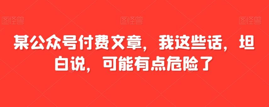 某公众号付费文章，我这些话，坦白说，可能有点危险了-木白网创