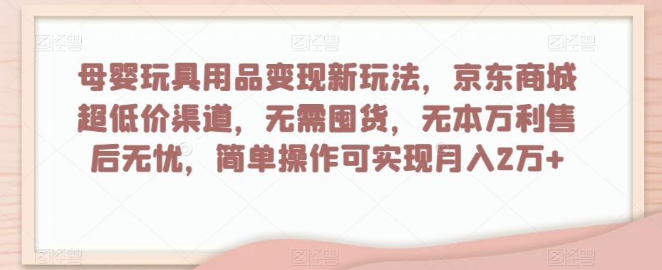 母婴玩具用品变现新玩法，京东商城超低价渠道，简单操作可实现月入2万+【揭秘】-木白网创