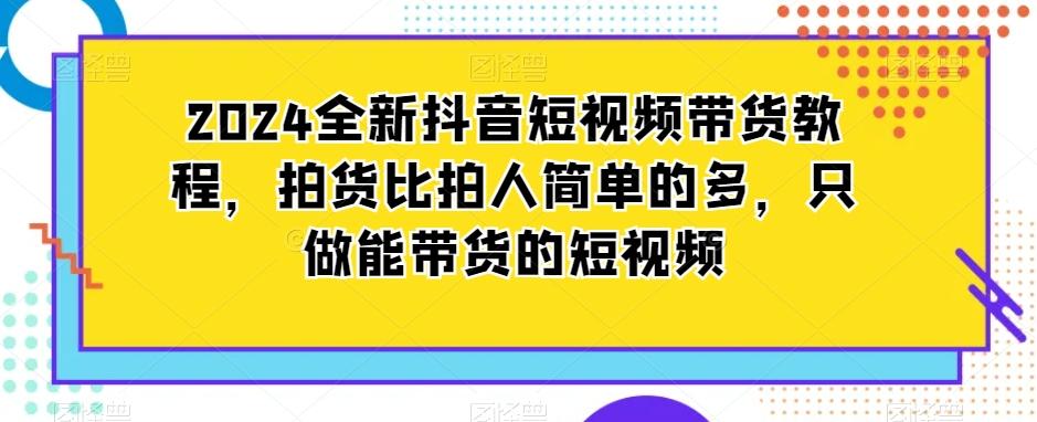 2024全新抖音短视频带货教程，拍货比拍人简单的多，只做能带货的短视频-木白网创