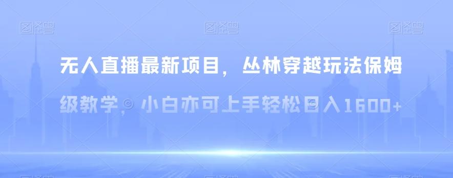 无人直播最新项目，丛林穿越玩法保姆级教学，小白亦可上手轻松日入1600+【揭秘】-木白网创
