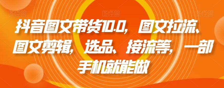 抖音图文带货10.0，图文拉流、图文剪辑，选品、接流等，一部手机就能做-木白网创