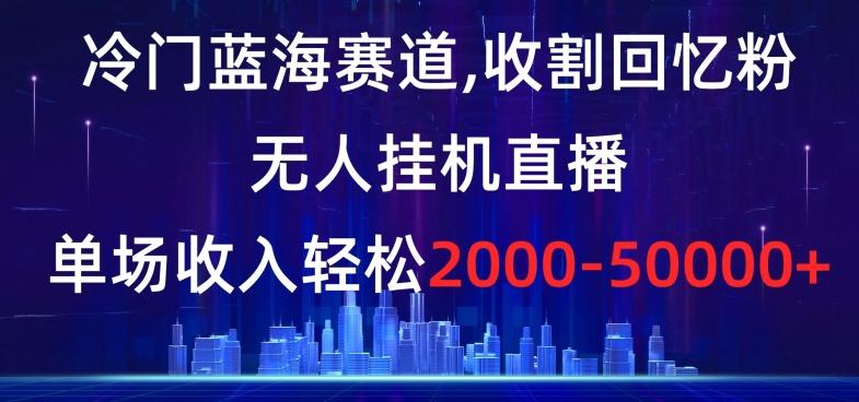 冷门蓝海赛道，收割回忆粉，无人挂机直播，单场收入轻松2000-5w+【揭秘】-木白网创