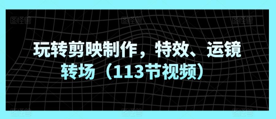 玩转剪映制作，特效、运镜转场(113节视频)-木白网创