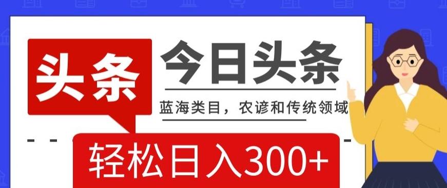 AI头条传统和农谚领域，蓝海类目，搬运+AI优化，轻松日入300+【揭秘】-木白网创
