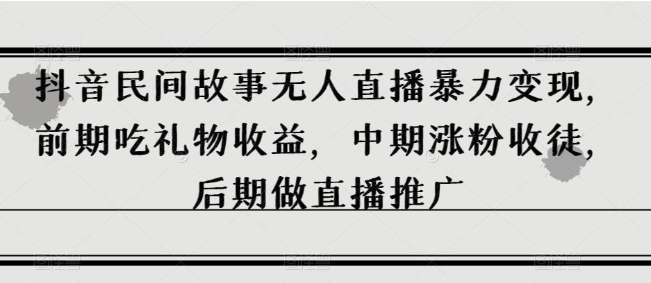 抖音民间故事无人直播暴力变现，前期吃礼物收益，中期涨粉收徒，后期做直播推广【揭秘】-木白网创