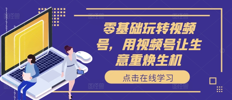零基础玩转视频号，用视频号让生意重焕生机-木白网创