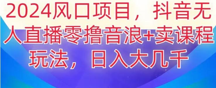 2024风口项目，抖音无人主播撸音浪+卖课程玩法，日入大几千【揭秘】-木白网创