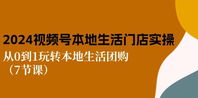 2024视频号短视频本地生活门店实操：从0到1玩转本地生活团购(7节课-木白网创