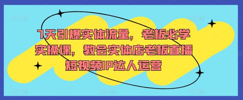 7天引爆实体流量，老板必学实操课，教会实体店老板直播短视频IP达人运营-木白网创