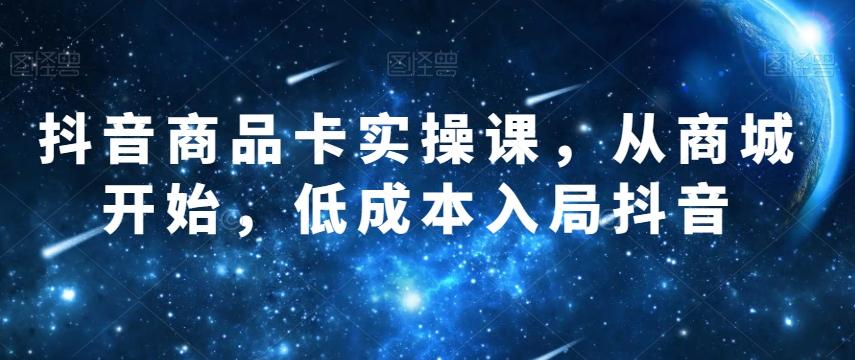 抖音商品卡实操课，从商城开始，低成本入局抖音-木白网创