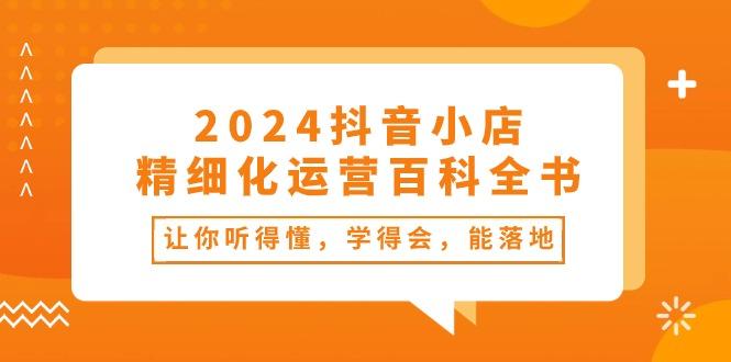 2024抖音小店-精细化运营百科全书：让你听得懂，学得会，能落地(34节课-木白网创