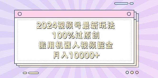 2024视频号最新玩法，100%过原创，搬用机器人视频掘金，月入10000+-木白网创